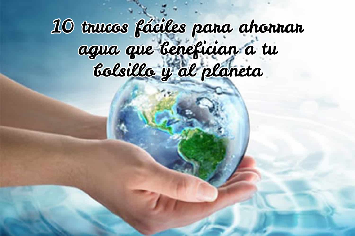10 trucos fáciles para ahorrar agua que benefician a tu bolsillo y al planeta